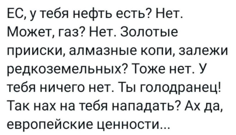 ЕС у тебя нефть есть Нет Может газ Нет Золотые прииски алмазные копи залежи редкоземельных Тоже нет У тебя ничего нет Ты голодранец Так нах на тебя нападать Ах да европейские ценности