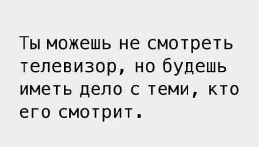 Ты можешь не смотреть телевизор но будешь иметь дело с теми кто его смотрит