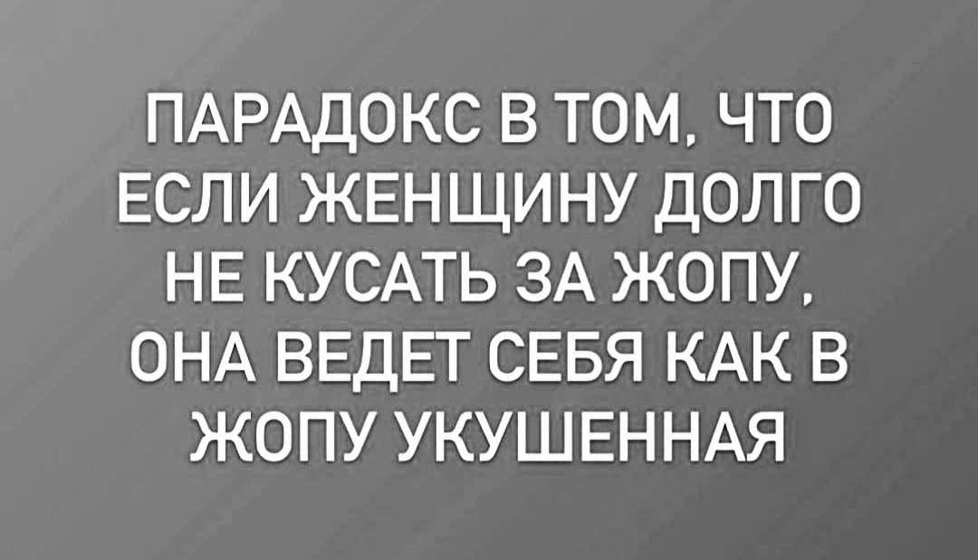 ПАРАДОКС В ТОМ ЧТО ЕСЛИ ЖЕНЩИНУ ДОЛГО НЕ КУСАТЬ ЗА ЖОПУ ОНА ВЕДЕТ СЕБЯ КАК В ЖОПУ УКУШЕННАЯ