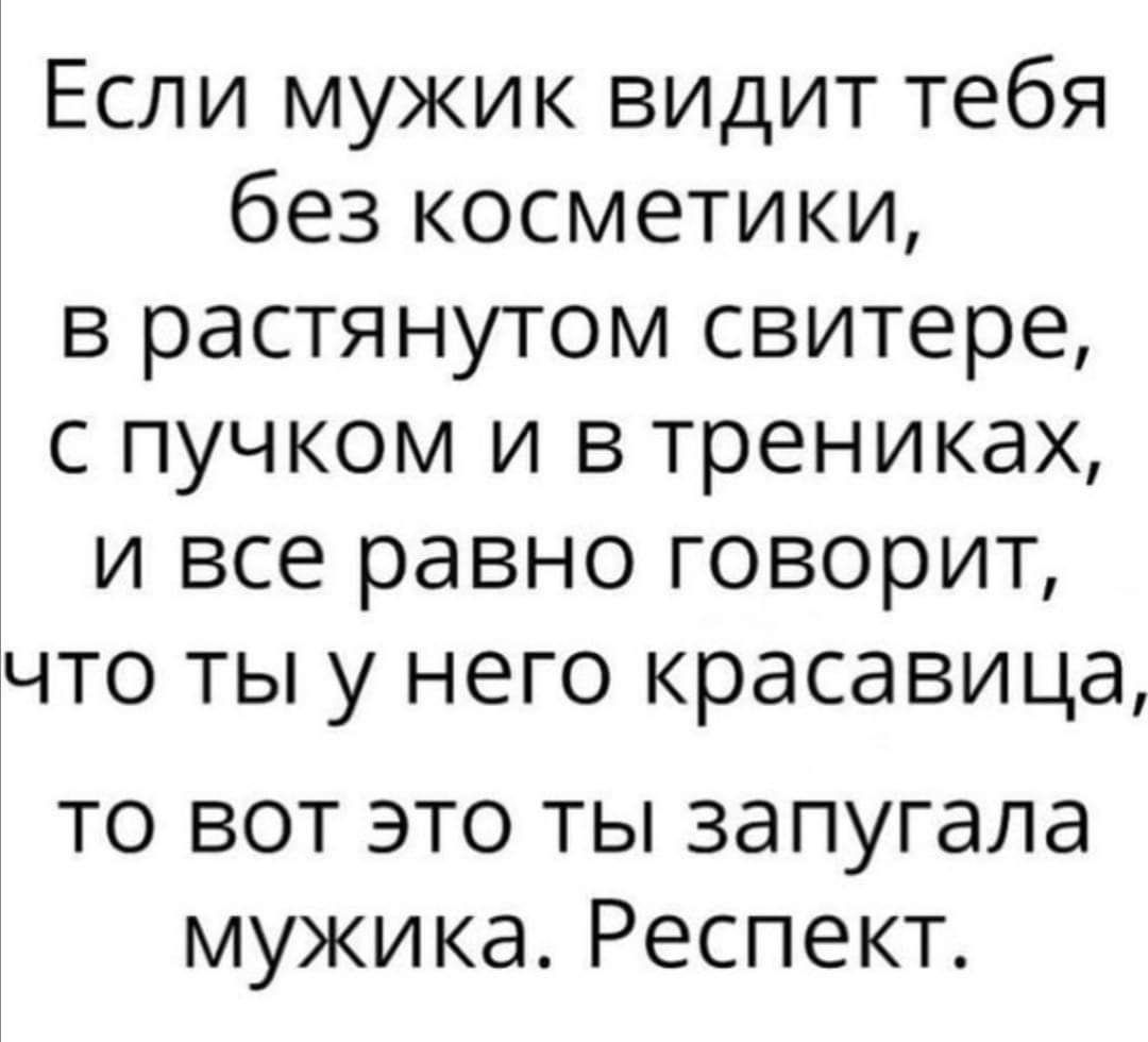 Если мужик видит тебя без косметики в растянутом свитере с пучком и в трениках и все равно говорит что ты у него красавица то вот это ты запугала мужика Респект