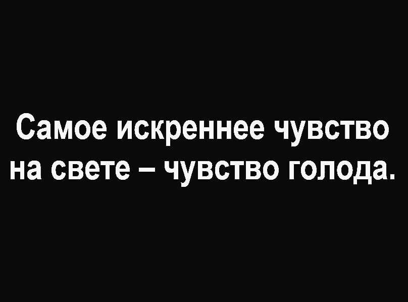 Самое искреннее чувство на свете ЧУВСТВО голода