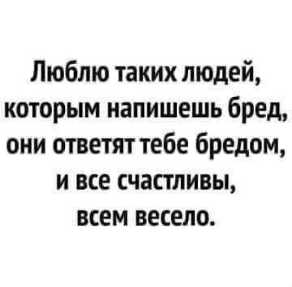 Люблю таких людей которым напишешь бред они ответят тебе бредом и все счастливы всем весело