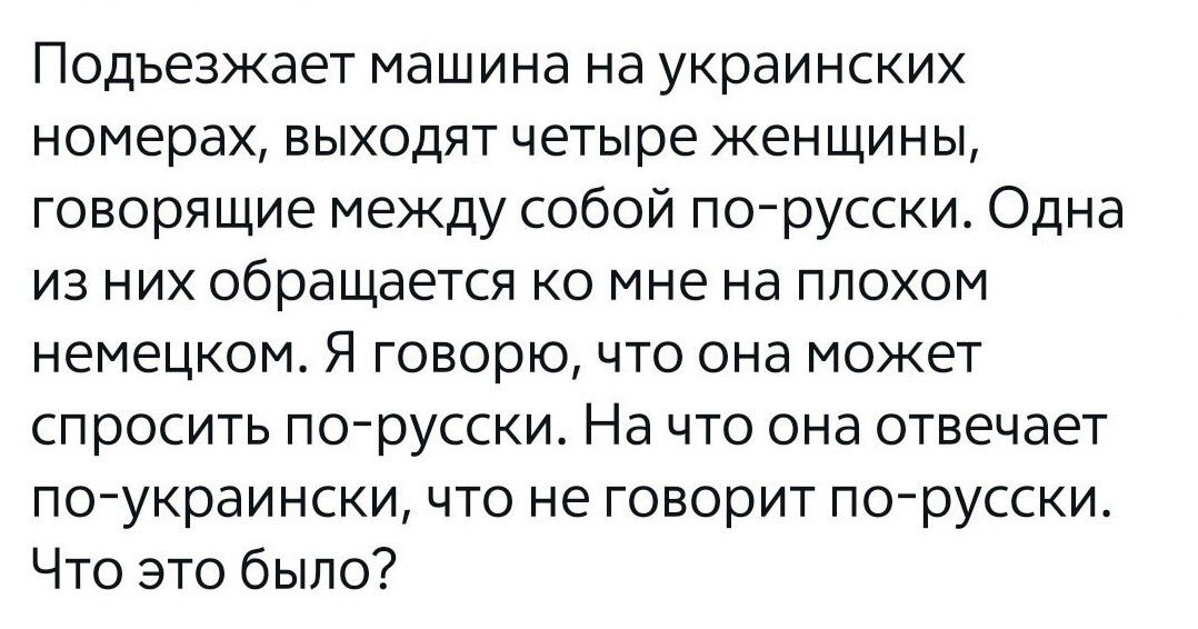 ПОДЬЭЗЖЗЭТ машина На УКРЗИНСКИХ номерах ЕЫХОДЯТ четыре ЖЕНЩИНЫ говорящие между собой по русски Одна из них обращается ко мне на плохом немецком Я говорю что она может спросить по русски На что она отвечает по украински что не говорит по русски Что это было