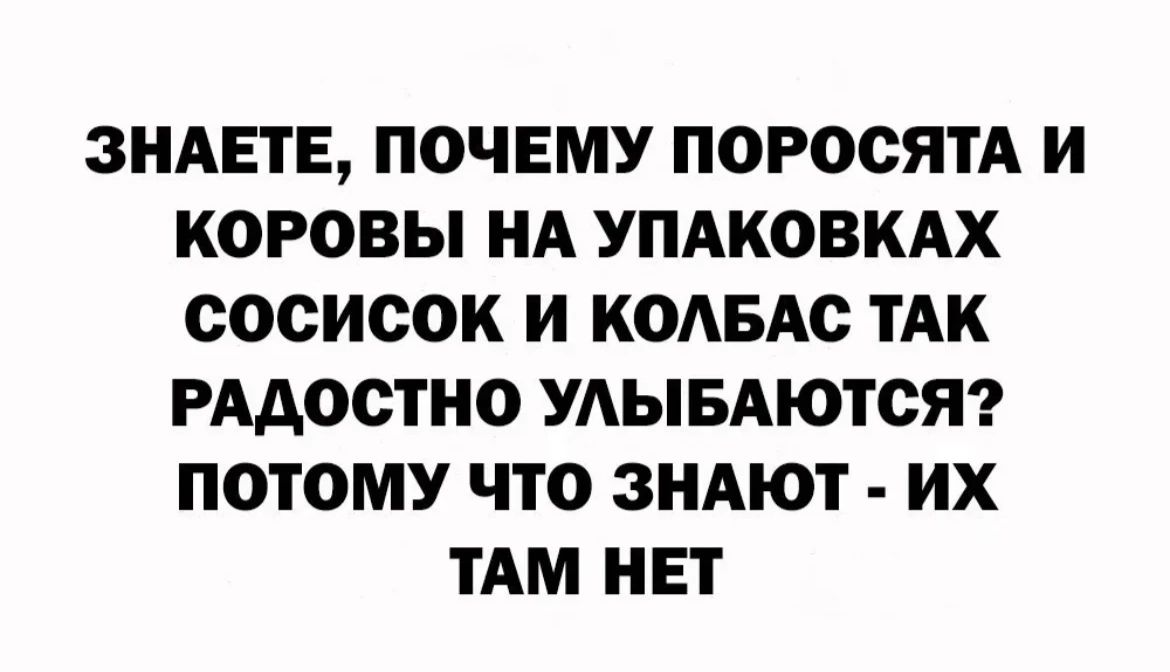 ЗНАЕТЕ ПОЧЕМУ поросятА И КОРОВЫ НА УПАКОВКАХ сосисок И КОАБАс ТАК РАдосТНО УАЫБАЮТОЯ ПОТОМУ ЧТО ЗНАЮТ ИХ ТАМ НЕТ