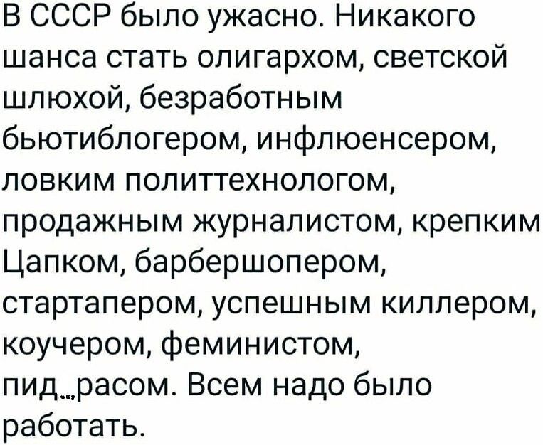 В СССР было ужасно Никакого шанса стать олигархом светской шлюхой безработным бьютиблогером инфлюенсером ловким политтехнологом продажным журналистом крепким Цапком барбершопером стартапером успешным киллером коучером феминистом пид__расом Всем надо было работать