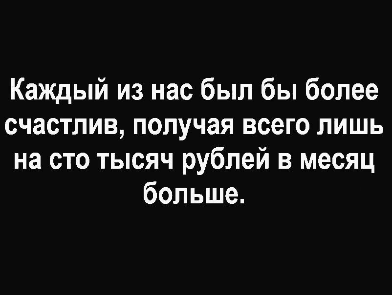 Каждый из нас был бы более счастлив получая всего лишь на сто тысяч рублей в месяц больше