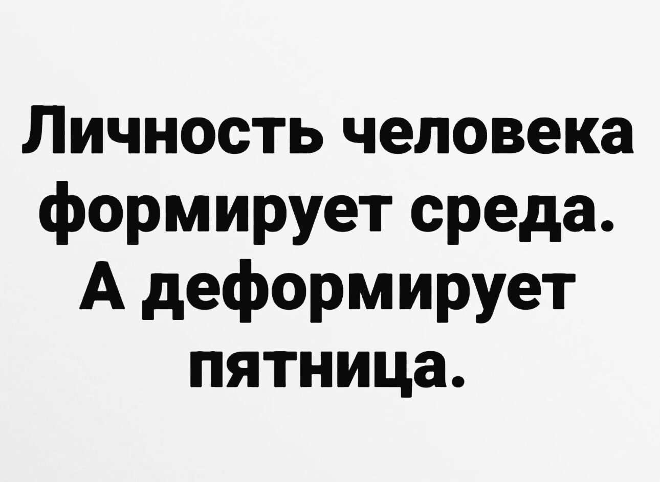 Личность человека формирует среда А деформирует пятница