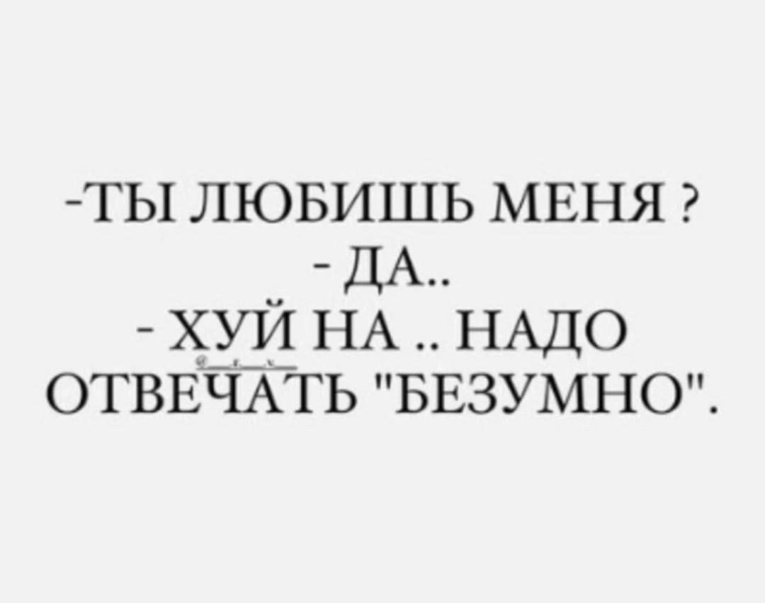 ТЫ ЛЮБИШЬ МЕНЯ ДА ХУЙ НА НАДО ОТВЕЧАТЬ БЕЗУМНО