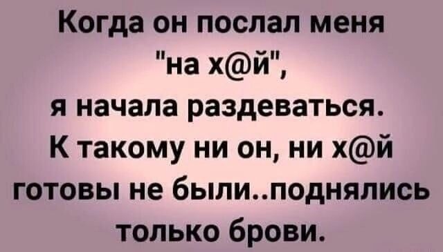 Когда он послал меня на хй я начала раздеваться к такому ни он ни хй готовы не былиподнялись только брови