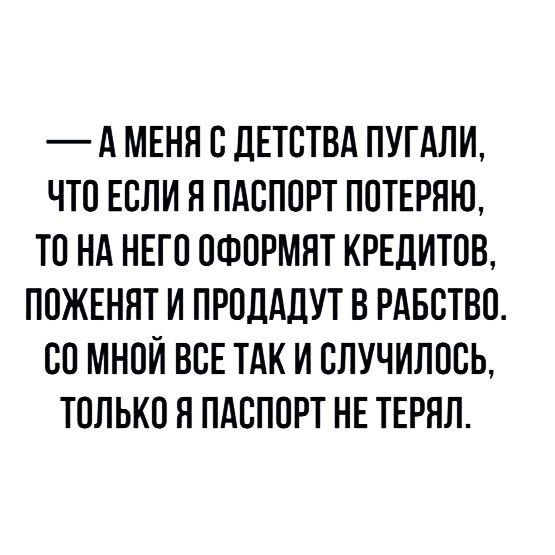 А МЕНЯ С ДЕТСТВА ПУГАЛИ ЧТО ЕСЛИ Я ПАСПОРТ ПОТЕРЯЮ ТО НА НЕГО ОФОРМПТ КРЕДИТОВ ПОЖЕНЯТ И ПРОДАДУТ В РАБСТВО СО МНОЙ ВСЕ ТАК И СПУЧИПОСЬ ТОЛЬКО Я ПАСПОРТ НЕ ТЕРЯЛ