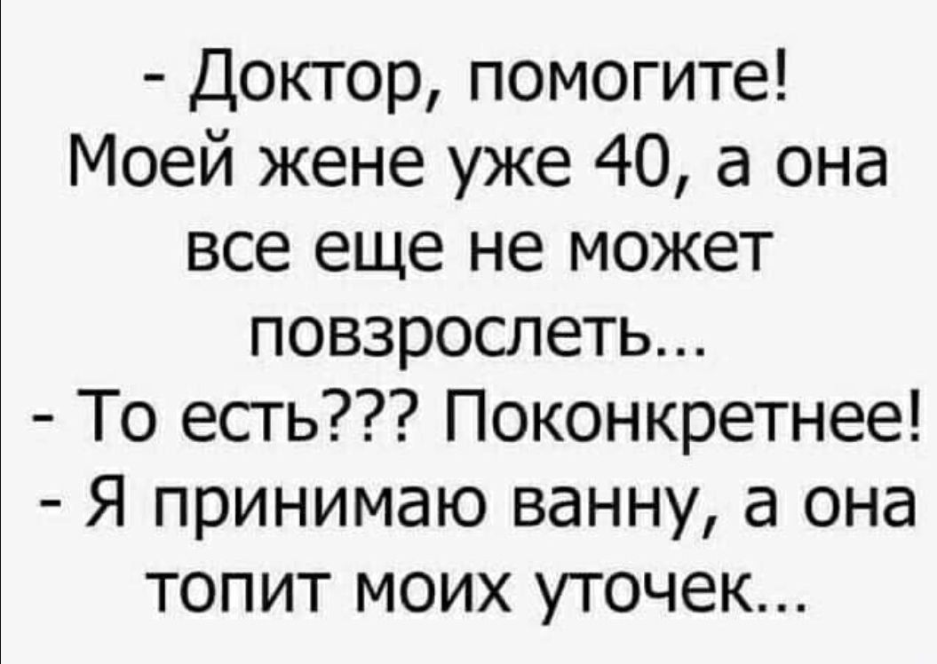 Доктор помогите Моей жене уже 40 а она все еще не может повзроотеть То есть Поконкретнее Я принимаю ванну а она топит моих уточек