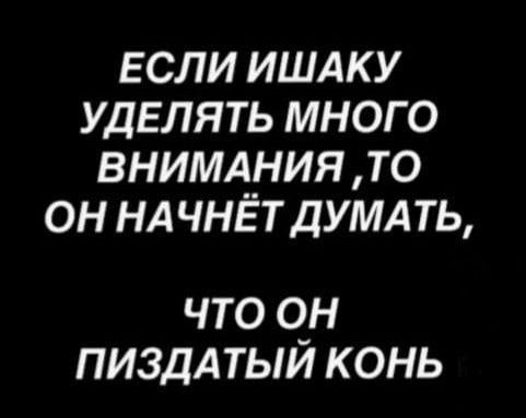 если ишдку уделять много внимания то он НА чнёт думд ть что о_н пиздА тыи конь
