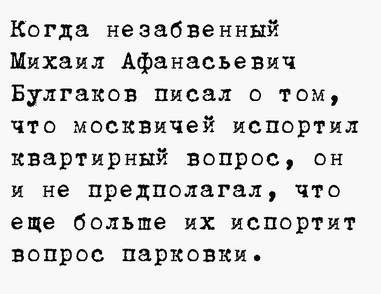 Когда незабвенный Михаил Афанасьевич Булгаков Писал о том что моСКВичей испортил квартирный вопрос он и не предполагал что еще больше их испортит вопрос парковки