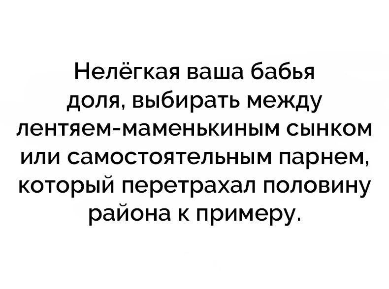 Непёгкая ваша бабья доля выбирать между лентяем маменькиным сынком или самостоятельным парнем который перетрахал половину района к примеру