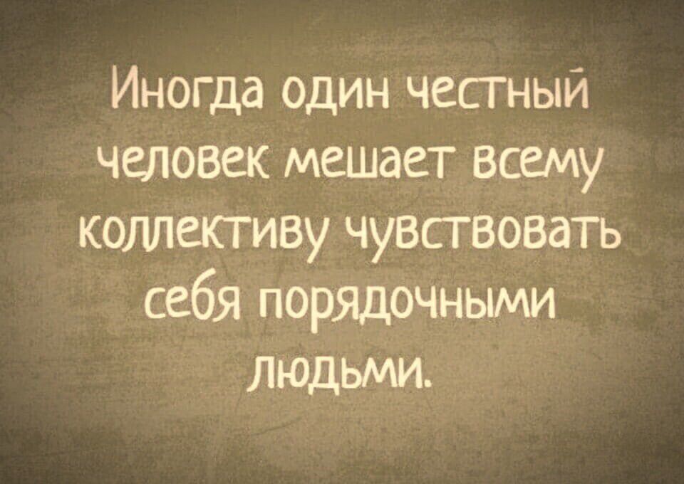 Иногда один честный человек мешает всему колпекгиву чувсгвовать себя порядочньиии ЛЮДЬМИ