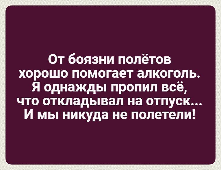 От боязни полётов хорошо помогает алкоголь Я однажды пропил всё что откладывал на отпуск И мы никуда не полетели