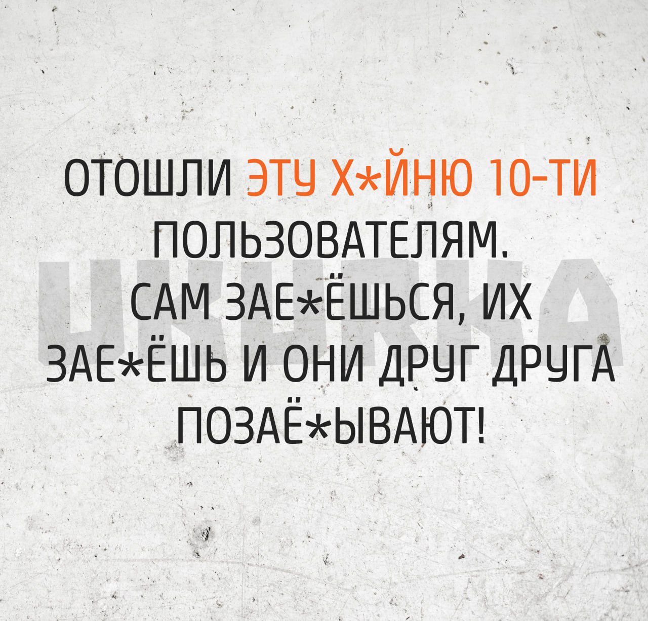 отошли эш хндню 10ти пользовдтвлям САМ 3АЕЁШЬСЯ их 3АЕЁШЬ и они дрчг дрчгА поздёъъывдюп 1