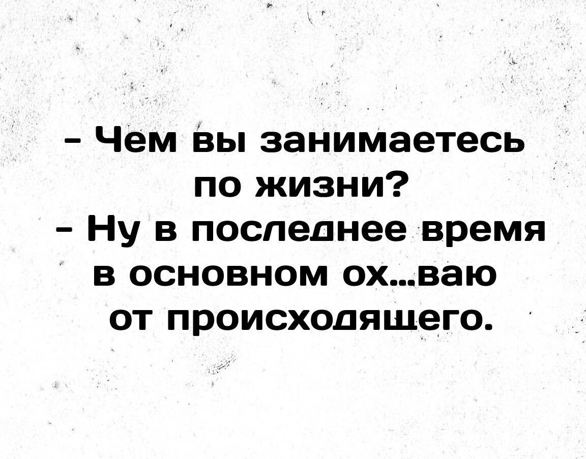 Чем вы занимаетесь по жизни Ну в последнее время в основном охваю от происходящего