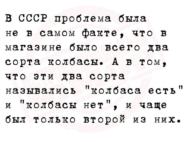 В СССР проблема была не в самом факте что в магазине было всего два сорта колбасы А в том что эти два сорта назывались колбаса есть и колбасы нет и чаще был только второй из них