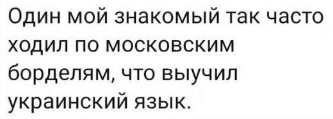 Один мой знакомый так часто ходил по московским борделям что выучил украинский язык