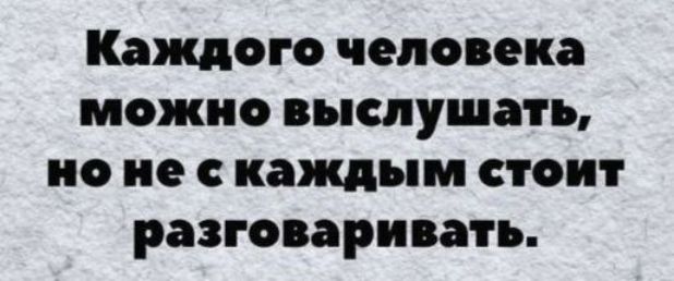 Каждого человека можно выслушать но не с каждым стоит разговаривать