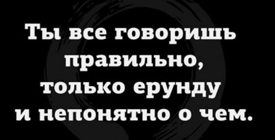 Ты все говоришь правильно только ерунду и непонятно о чем