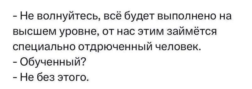 Не волнуйтесь всё будет выполнено на высшем уровне от нас этим займётся специально отдрюченный человек Обученный Не без этого