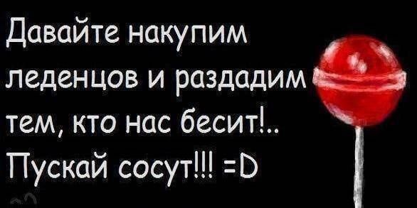 Давайте накупим леденцов и раздадим тем кто нас бесит Пускай сосут