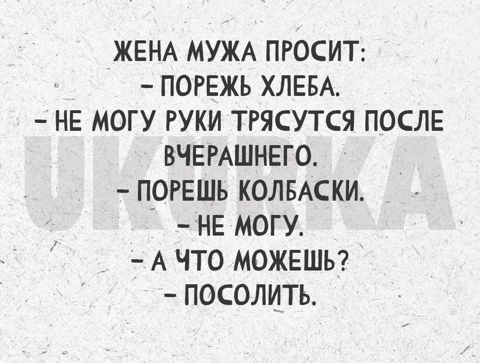 ЖЕНА МУЖА ПРОСИТ ПОРЕЖЬ ХЛЕБА НЕ МОГУ РУКИ ТРЯСУТСЯ ПОСЛЕ ВЧЕРАШНЕГО ПОРЕШЬ КОЛБАСКИ НЕ МОГУ А ЧТО МОЖЕШЬ ПОСОЛИТЬ