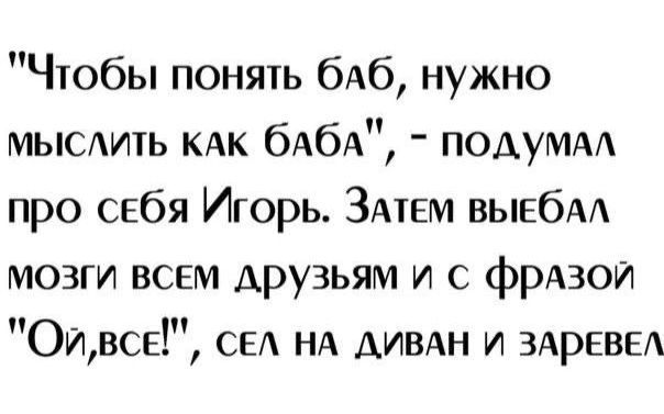 Чтобы понять бАб нужно мыеить КАК бАбА ПОАУМАА про себя Игорь ЗАтЕМ выебм мозги всем друзьям и с фрдзои ОИВСЕ СЕА НА АИВАН и здревы