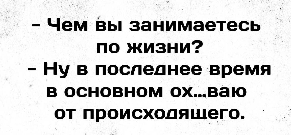 Чем вы занимаетесь по жизни Ну в последнее время в основном охваю от происходящего