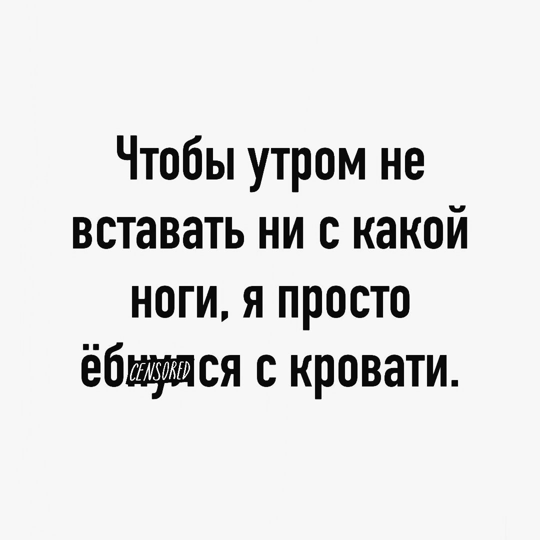 Чтобы утром не вставать ни с какой ноги я просто ёбщтттся с кровати