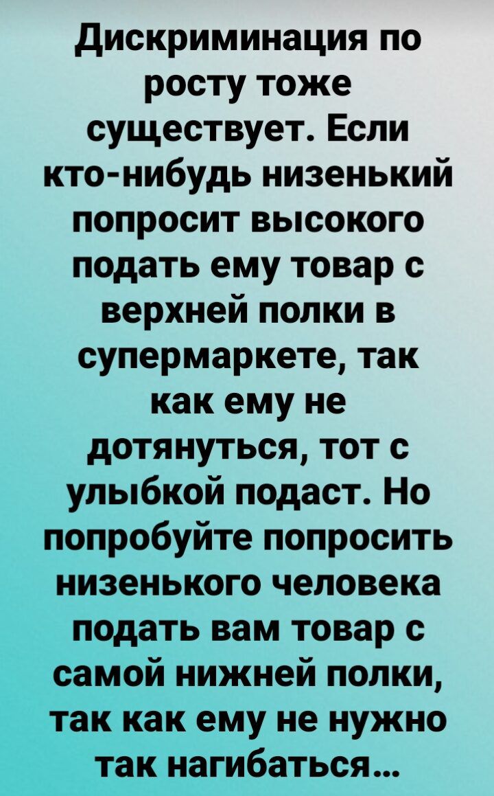 дискриминация по росту тоже существует Если кто нибудь низенький попросит высокого подать ему товар с верхней полки в супермаркете так как ему не дотянуться тот с улыбкой подаст Но попробуйте попросить НИЗВНЬКОГО человека