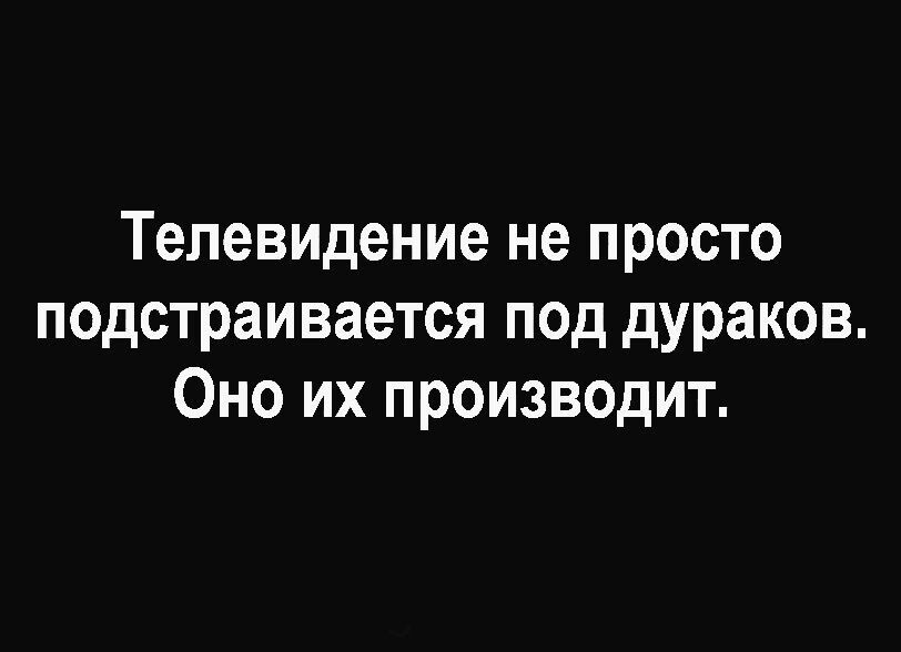 Телевидение не просто подстраивается под дураков Оно их производит