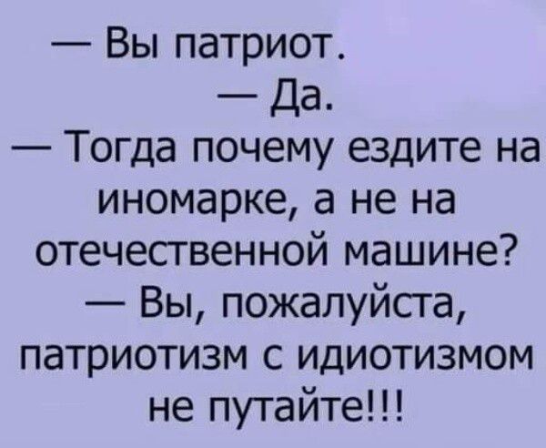 Вы патриот Да Тогда почему ездите на иномарке а не на отечесгвенной машине Вы пожалуйста патриотизм с идиотизмом не путайте