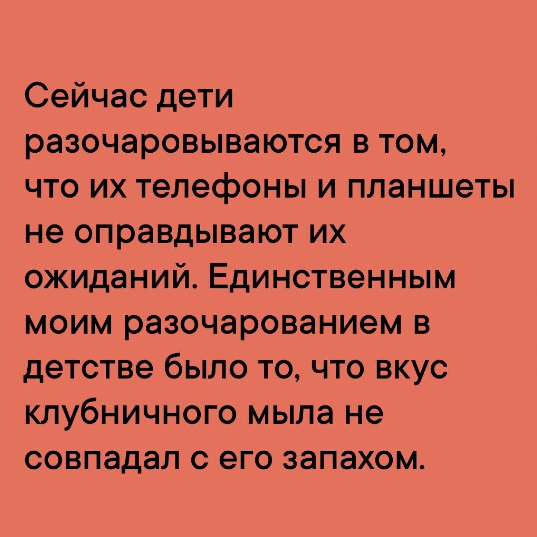 Сейчас дети разочаровываются в том что их телефоны и планшеты не оправдывают их ожиданий Единственным моим разочарованием в детстве было то что вкус клубничного мыла не совпадал с его запахом