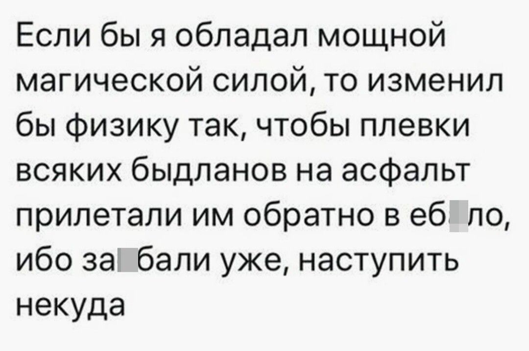 Если бы я обладал мощной магической силой то изменил бы Физику так чтобы плевки всяких быдланов на асфальт прилетали им обратно в еб по ибо за бали уже наступить некуда