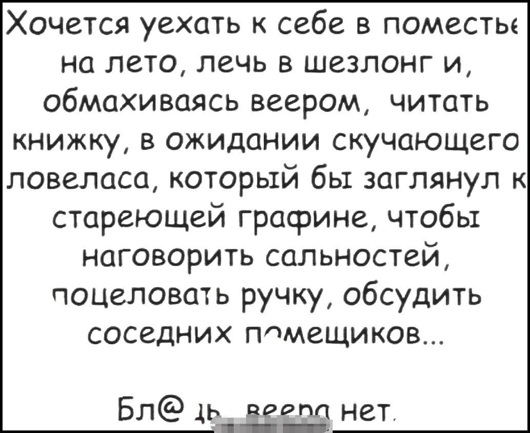 Хочется уехать к себе в поместье на лето лечь шезлонг и обмахиваясь веером читать книжку в ожидании скучающего ловеласа который бы заглянул стареющей графине чтобы наговорить сальностей поцеловать ручку обсудить соседних помещиков Бп из 535111 нет