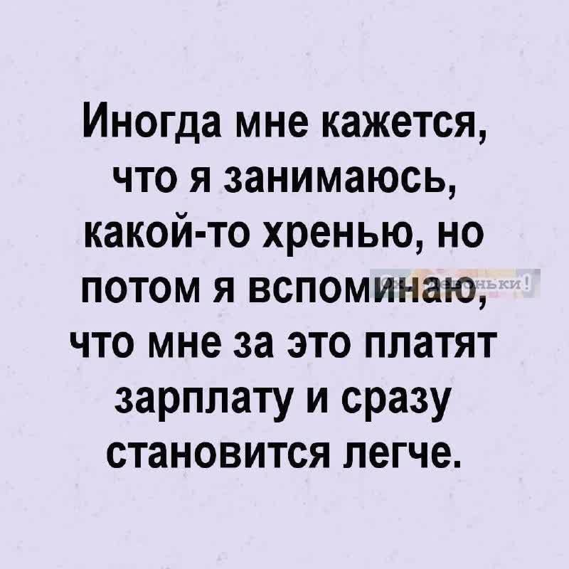 Иногда мне кажется что я занимаюсь какой то хренью но потом я вспоминаю что мне за это платят зарплату и сразу становится легче