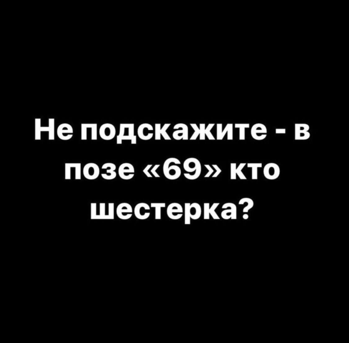 Не подскажите в позе 69 кто шестерка