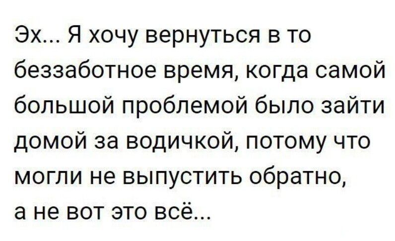 Эх Я хочу вернуться в то беззаботное время когда самой большой проблемой было зайти домой за водичкой потому что могли не выпустить обратно а не вот это всё