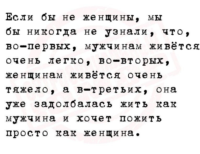 Если бы не женщины мы бы никогда не узнали что во первых мужчинам живёт ся очень легко вовторых женщинам ЖИВЁТСЯ очень тяжело в третьих она уже задолбаласъ жить как мужчина и хочет пожить прос то как женщина