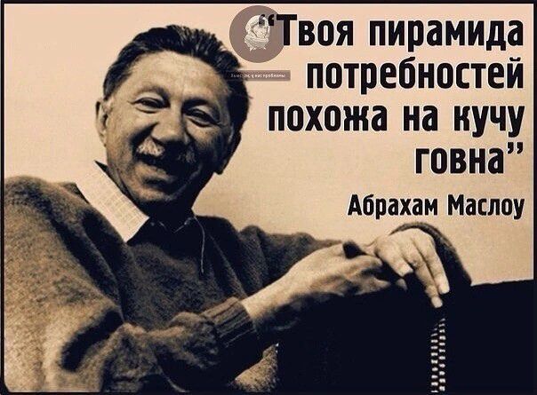 воя пирамида потребностей похожа на иучу говна Абрахам Маслоу