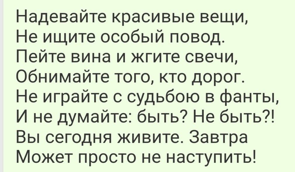 Надевайте красивые вещи Не ищите особый повод Пейте вина и жгите свечи Обнимайте того кто дорог Не играйте с судьбою в фанты И не думайте быть Не быть Вы сегодня живите Завтра Может просто не наступить