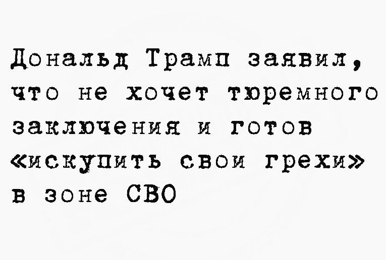 дональд Трамп заявил что не хочет тюремного заключения и готов искупить свои грехи в зоне СВО