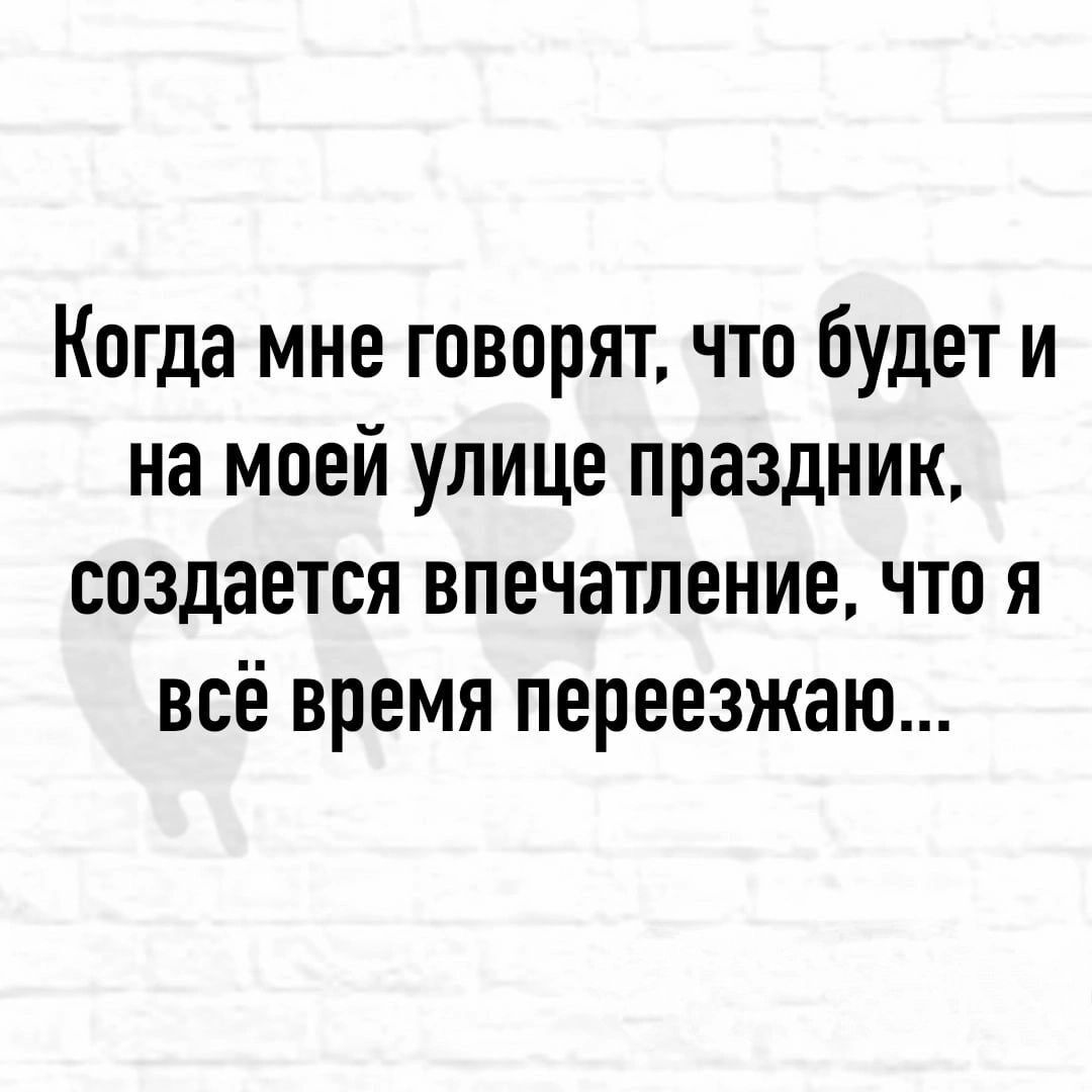 Когда мне говорят что будет и на моей улице праздник создается впечатление что я всё время переезжаю