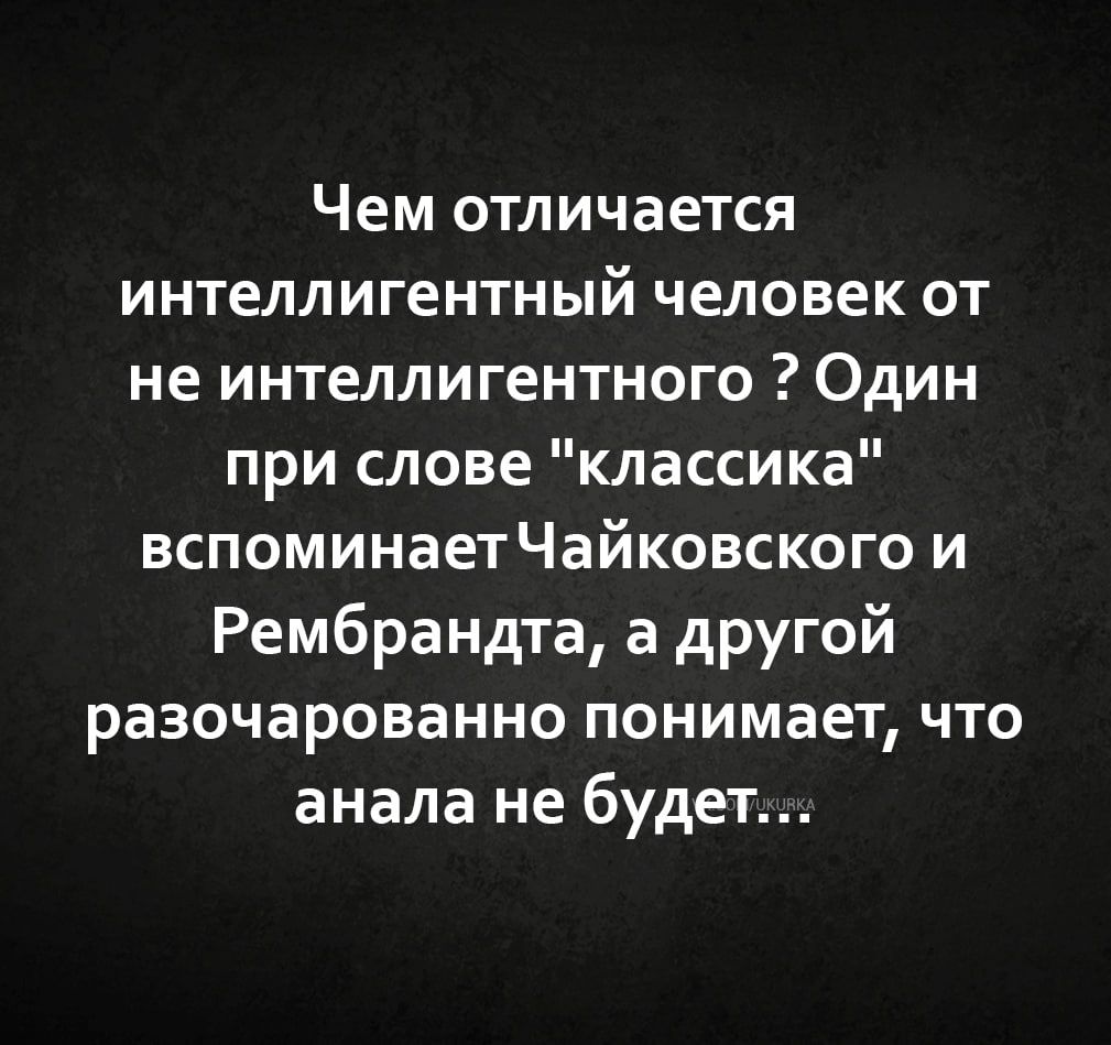 Чем отличается интеллигентный человек от не интеллигентного Один при слове классика вспоминаетЧайковского и Рембрандта а другой разочарованно понимает что анала не будет