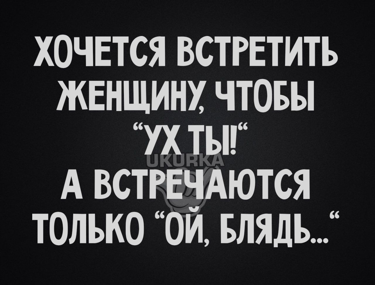 ХОЧЕТСЯ ВСТРЕТИТЪ ЖЕНЩИНУ ЧТОБЫ УХ ТЫ А ВСТРЕЗАЮТСЯ ТОЛЬКО ОИ Блядь