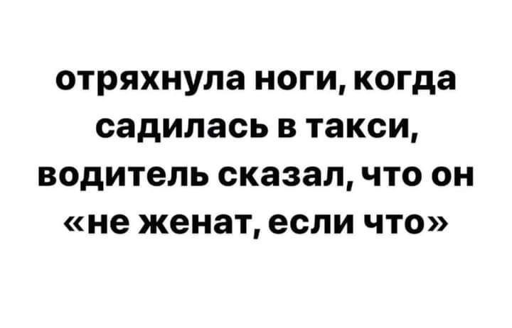 отряхнула ноги когда садилась в такси водитель сказалчто он не женат если что