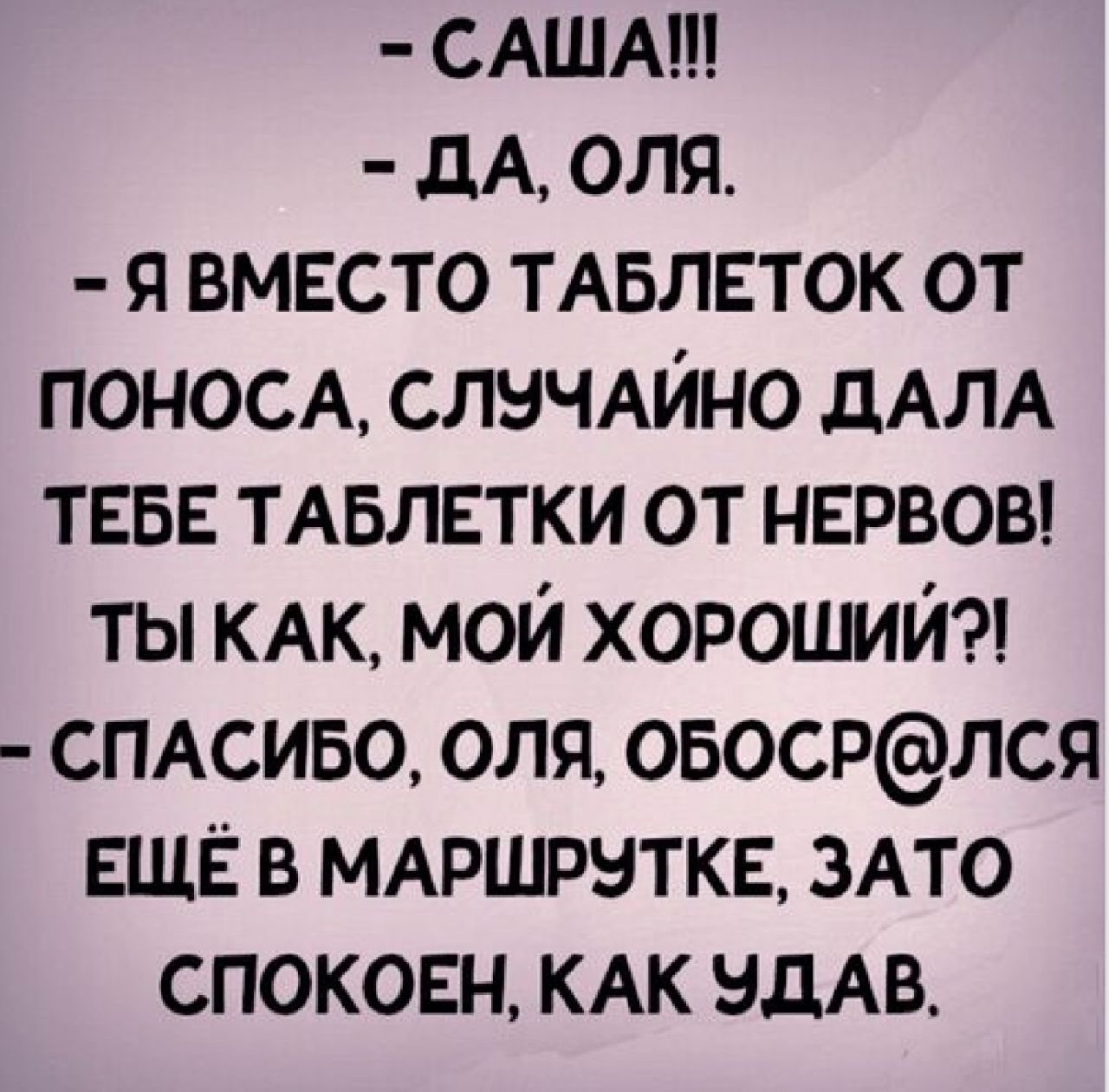 САША дА оля я вместо ТАБЛЕТОК от понос слнЧАИНо дАЛА тввъ ТАБЛЕТКИ от нервоы ты КАК мой хороший СПАСИБО оля овосрлся ЕЩЁ в МАРШРЫТКЕ зАто спокоен КАК здАв